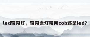 led窗帘灯，窗帘盒灯带用cob还是led？
