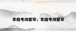 家庭电动窗帘，家庭电动窗帘