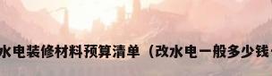 水电改造多少钱一米水电装修材料预算清单（改水电一般多少钱一米改水电注意事项）