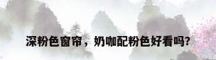 深粉色窗帘，奶咖配粉色好看吗？