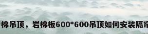 岩棉吊顶，岩棉板600*600吊顶如何安装隔帘？