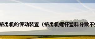 螺杆塑料挤出机的传动装置（挤出机螺杆塑料分散不好怎么办）