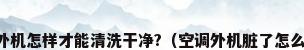 空调外机怎样才能清洗干净?（空调外机脏了怎么清洗）