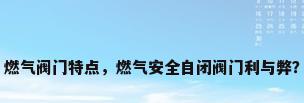 燃气阀门特点，燃气安全自闭阀门利与弊？