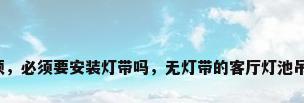 客厅无灯带吊顶，必须要安装灯带吗，无灯带的客厅灯池吊顶装修效果图？