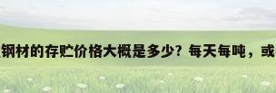 钢材仓储费用，现在钢材的存贮价格大概是多少? 每天每吨，或者每月每吨。不胜感谢？