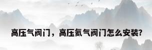 高压气阀门，高压氦气阀门怎么安装？