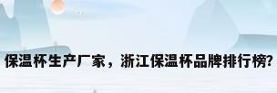 保温杯生产厂家，浙江保温杯品牌排行榜？