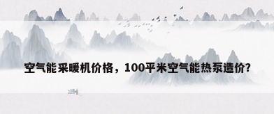 空气能采暖机价格，100平米空气能热泵造价？
