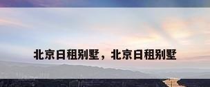 北京日租别墅，北京日租别墅