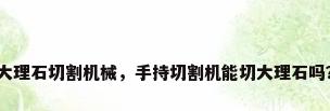 大理石切割机械，手持切割机能切大理石吗？