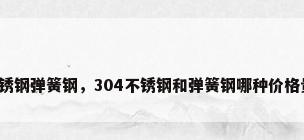 不锈钢弹簧钢，304不锈钢和弹簧钢哪种价格贵？