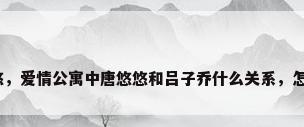 爱情公寓唐悠悠，爱情公寓中唐悠悠和吕子乔什么关系，怎么叫她小姨妈？