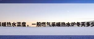 冬季采暖热水温度，一般燃气采暖热水炉冬天多少度好？
