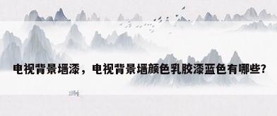 电视背景墙漆，电视背景墙颜色乳胶漆蓝色有哪些？