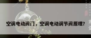 空调电动阀门，空调电动调节阀原理？