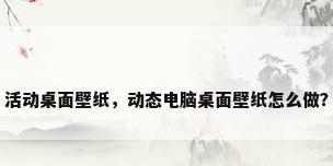 活动桌面壁纸，动态电脑桌面壁纸怎么做？