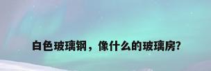 白色玻璃钢，像什么的玻璃房？