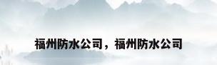 福州防水公司，福州防水公司