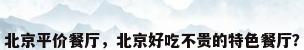 北京平价餐厅，北京好吃不贵的特色餐厅？