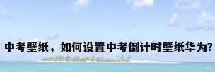 中考壁纸，如何设置中考倒计时壁纸华为？