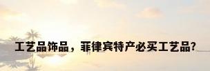 工艺品饰品，菲律宾特产必买工艺品？