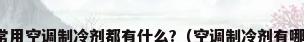 现在常用空调制冷剂都有什么?（空调制冷剂有哪几种）