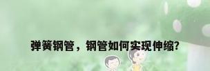 弹簧钢管，钢管如何实现伸缩？
