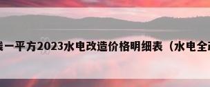 水电改造安装多少钱一平方2023水电改造价格明细表（水电全改多少钱一平方房子改水电需要多少钱）