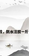 防水打胶，防水注胶一斤多少钱？