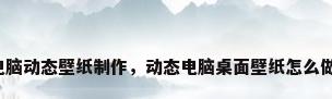 电脑动态壁纸制作，动态电脑桌面壁纸怎么做？