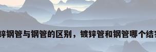 镀锌钢管与钢管的区别，镀锌管和钢管哪个结实？