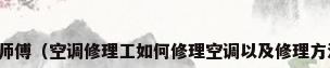 维修空调师傅（空调修理工如何修理空调以及修理方法和步骤）