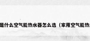 空气能热水器是什么空气能热水器怎么选（家用空气能热水器的优缺点）