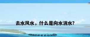去水风水，什么是向水消水？