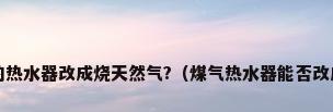 如何把烧液化气的热水器改成烧天然气?（煤气热水器能否改成天然气热水器?）