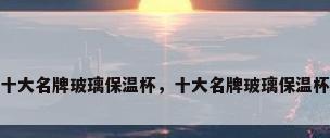十大名牌玻璃保温杯，十大名牌玻璃保温杯
