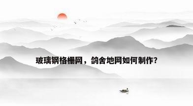 玻璃钢格栅网，鸽舍地网如何制作？