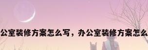 办公室装修方案怎么写，办公室装修方案怎么写