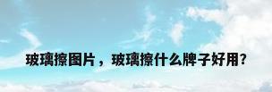 玻璃擦图片，玻璃擦什么牌子好用？
