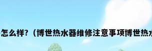 博世热水器怎么样?（博世热水器维修注意事项博世热水器怎么样）