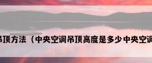 房间中央空调吊顶方法（中央空调吊顶高度是多少中央空调吊顶安装步骤）
