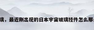 宇宙玻璃，最近刚出现的日本宇宙玻璃挂件怎么那么贵呀？