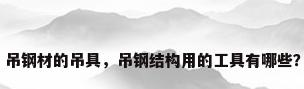 吊钢材的吊具，吊钢结构用的工具有哪些？