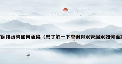 空调排水管如何更换（想了解一下空调排水管漏水如何更换）