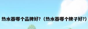 热水器哪个品牌好?（热水器哪个牌子好?）