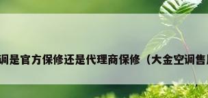 大金空调是官方保修还是代理商保修（大金空调售后网点）