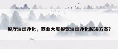 餐厅油烟净化，商业大厦餐饮油烟净化解决方案？