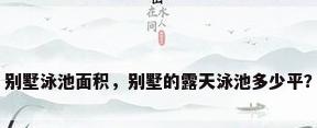 别墅泳池面积，别墅的露天泳池多少平？