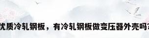 优质冷轧钢板，有冷轧钢板做变压器外壳吗？